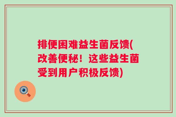 排便困难益生菌反馈(改善便秘！这些益生菌受到用户积极反馈)