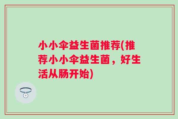 小小伞益生菌推荐(推荐小小伞益生菌,好生活从肠开始) 小小伞益生菌推荐(推荐小小伞益生菌,好生活从肠开始)