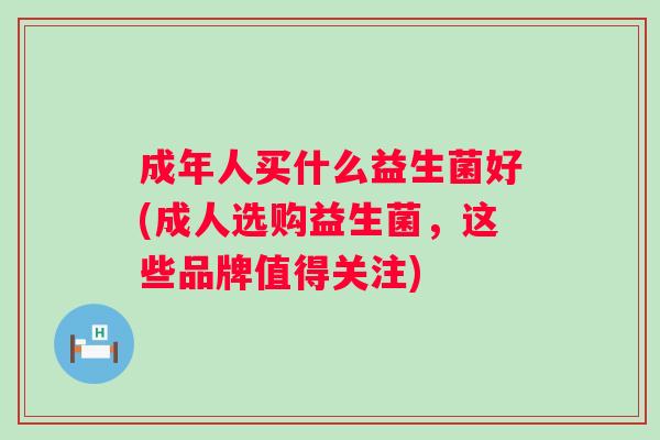 成年人买什么益生菌好(成人选购益生菌,这些品牌值得关注) 成年人买什么益生菌好(成人选购益生菌,这些品牌值得关注)