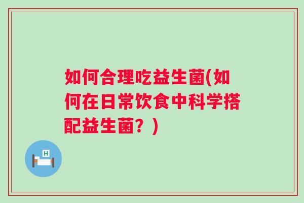 如何合理吃益生菌(如何在日常饮食中科学搭配益生菌？)