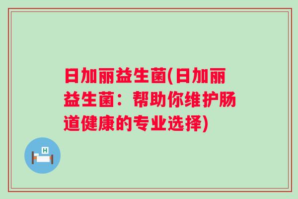日加丽益生菌(日加丽益生菌：帮助你维护肠道健康的专业选择)
