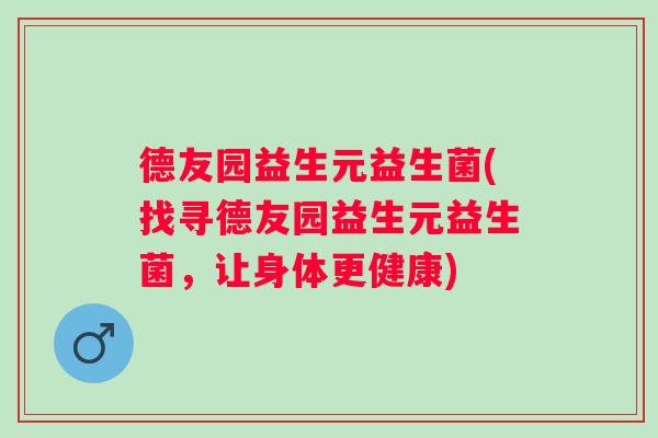 德友园益生元益生菌(找寻德友园益生元益生菌,让身体更健康) 德友园益生元益生菌(找寻德友园益生元益生菌,让身体更健康)