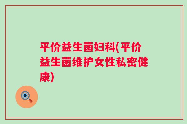 平价益生菌(平价益生菌维护女性私密健康) 平价益生菌(平价益生菌维护女性私密健康)