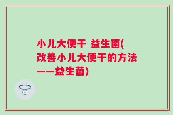 小儿大便干 益生菌(改善小儿大便干的方法——益生菌)