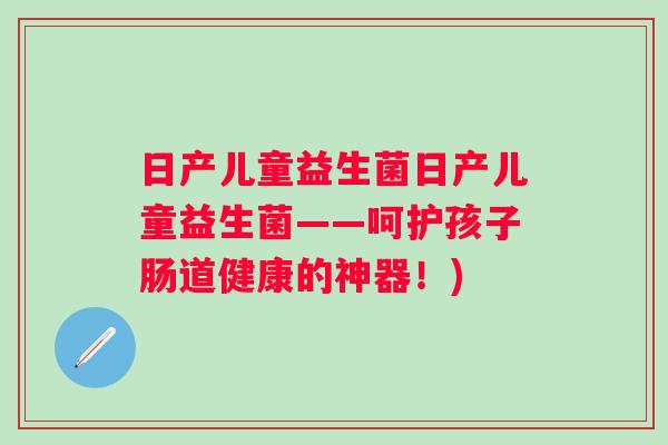 日产儿童益生菌日产儿童益生菌——呵护孩子肠道健康的神器!) 日产儿童益生菌日产儿童益生菌——呵护孩子肠道健康的神器!)