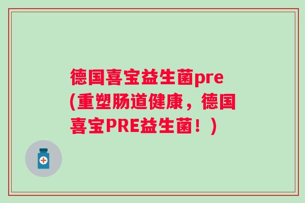 德国喜宝益生菌pre(重塑肠道健康,德国喜宝PRE益生菌!) 德国喜宝益生菌pre(重塑肠道健康,德国喜宝PRE益生菌!)