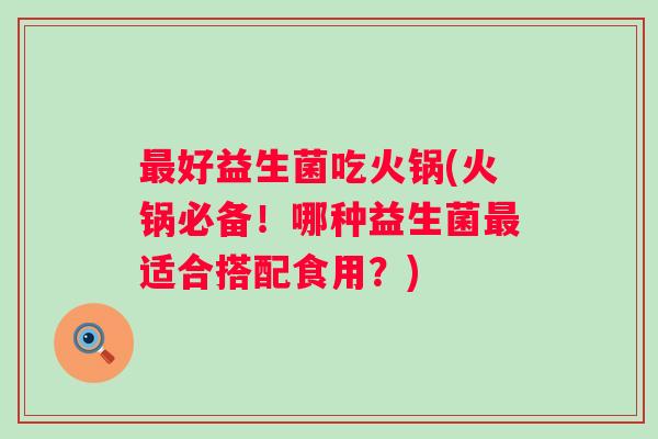好益生菌吃火锅(火锅必备！哪种益生菌适合搭配食用？)