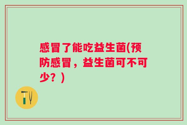 了能吃益生菌(，益生菌可不可少？)