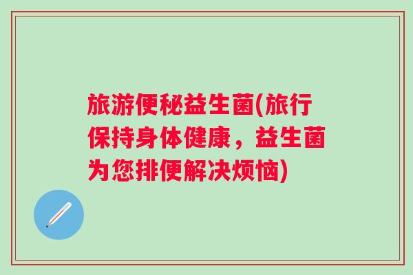 旅游益生菌(旅行保持身体健康，益生菌为您排便解决烦恼)