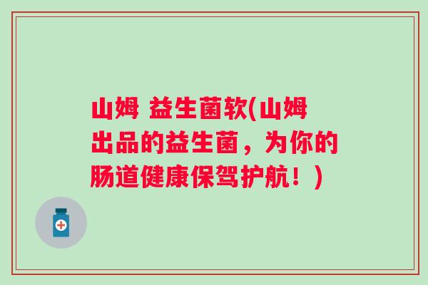 山姆 益生菌软(山姆出品的益生菌，为你的肠道健康保驾护航！)