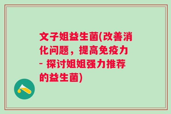 文子姐益生菌(改善消化问题，提高力 - 探讨姐姐强力推荐的益生菌)