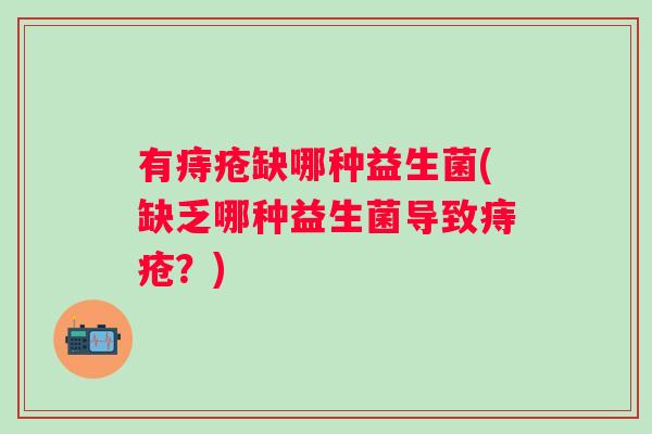 有痔疮缺哪种益生菌(缺乏哪种益生菌导致痔疮?) 有痔疮缺哪种益生菌(缺乏哪种益生菌导致痔疮?)
