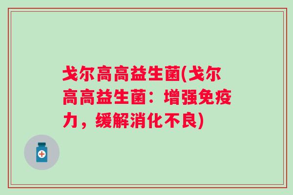 戈尔高高益生菌(戈尔高高益生菌：增强力，缓解)