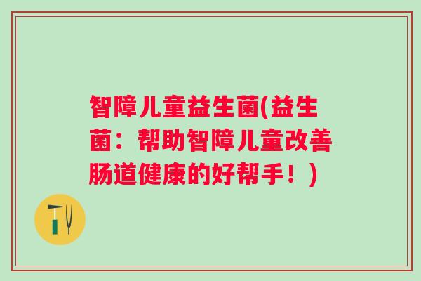 智障儿童益生菌(益生菌:帮助智障儿童改善肠道健康的好帮手!) 智障儿童益生菌(益生菌:帮助智障儿童改善肠道健康的好帮手!)