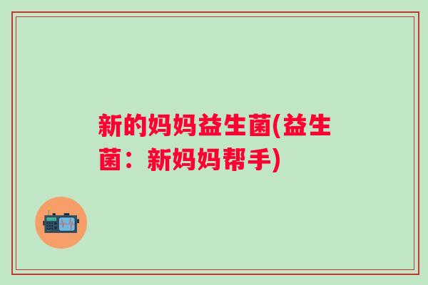 新的妈妈益生菌(益生菌：新妈妈帮手)