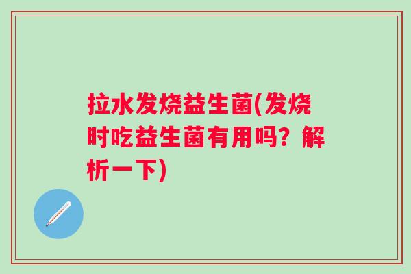 拉水发烧益生菌(发烧时吃益生菌有用吗?解析一下) 拉水发烧益生菌(发烧时吃益生菌有用吗?解析一下)