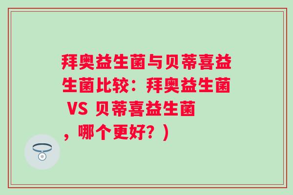 拜奥益生菌与贝蒂喜益生菌比较：拜奥益生菌 VS 贝蒂喜益生菌，哪个更好？)