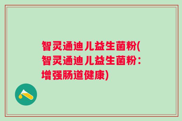 智灵通迪儿益生菌粉(智灵通迪儿益生菌粉:增强肠道健康) 智灵通迪儿益生菌粉(智灵通迪儿益生菌粉:增强肠道健康)