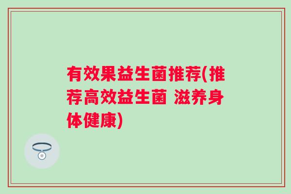 有效果益生菌推荐(推荐高效益生菌 滋养身体健康)