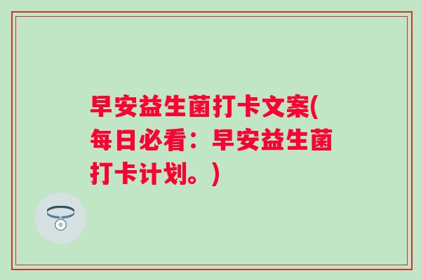早安益生菌打卡文案(每日必看:早安益生菌打卡计划。) 早安益生菌打卡文案(每日必看:早安益生菌打卡计划。)