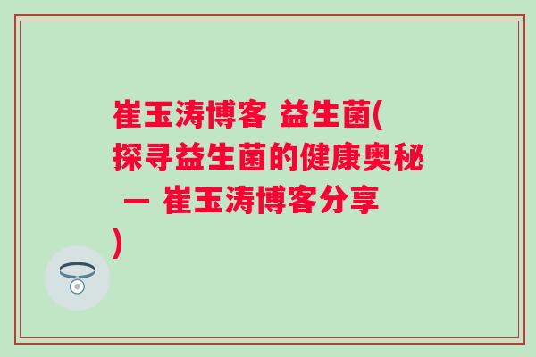 崔玉涛博客 益生菌(探寻益生菌的健康奥秘 — 崔玉涛博客分享)