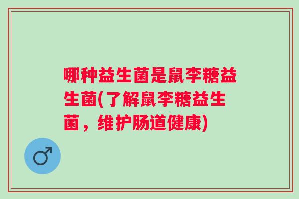 哪种益生菌是鼠李糖益生菌(了解鼠李糖益生菌，维护肠道健康)
