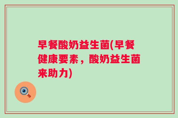 早餐酸奶益生菌(早餐健康要素，酸奶益生菌来助力)