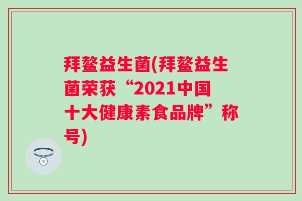 拜鳌益生菌(拜鳌益生菌荣获“2021中国十大健康素食品牌”称号)