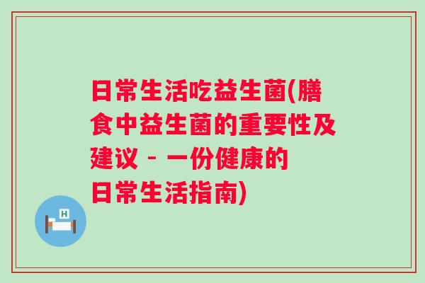 日常生活吃益生菌(膳食中益生菌的重要性及建议 - 一份健康的日常生活指南)