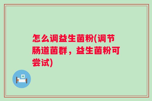 怎么调益生菌粉(调节肠道菌群,益生菌粉可尝试) 怎么调益生菌粉(调节肠道菌群,益生菌粉可尝试)