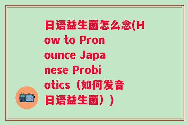 日语益生菌怎么念(How to Pronounce Japanese Probiotics（如何发音日语益生菌）)