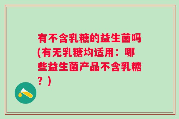 有不含乳糖的益生菌吗(有无乳糖均适用:哪些益生菌产品不含乳糖?) 有不含乳糖的益生菌吗(有无乳糖均适用:哪些益生菌产品不含乳糖?)