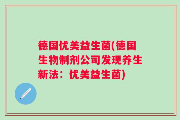 德国优美益生菌(德国生物制剂公司发现养生新法:优美益生菌) 德国优美益生菌(德国生物制剂公司发现养生新法:优美益生菌)