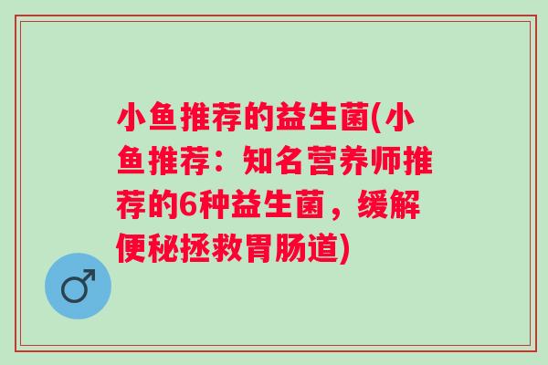小鱼推荐的益生菌(小鱼推荐：知名营养师推荐的6种益生菌，缓解拯救道)
