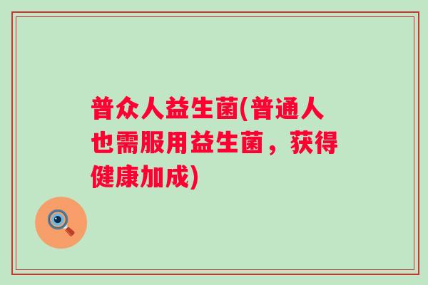 普众人益生菌(普通人也需服用益生菌,获得健康加成) 普众人益生菌(普通人也需服用益生菌,获得健康加成)
