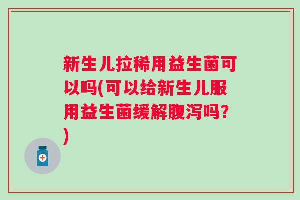 新生儿拉稀用益生菌可以吗(可以给新生儿服用益生菌缓解吗?) 新生儿拉稀用益生菌可以吗(可以给新生儿服用益生菌缓解吗?)