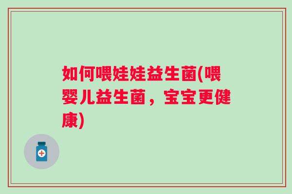 如何喂娃娃益生菌(喂婴儿益生菌,宝宝更健康) 如何喂娃娃益生菌(喂婴儿益生菌,宝宝更健康)