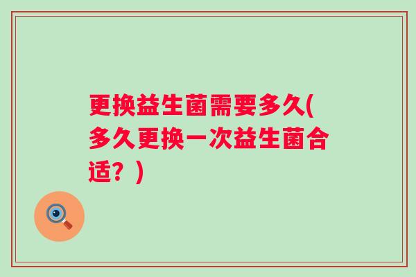 更换益生菌需要多久(多久更换一次益生菌合适?) 更换益生菌需要多久(多久更换一次益生菌合适?)
