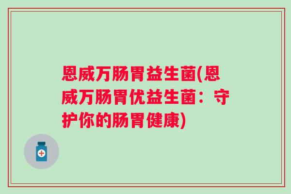 恩威万肠胃益生菌(恩威万肠胃优益生菌：守护你的肠胃健康)