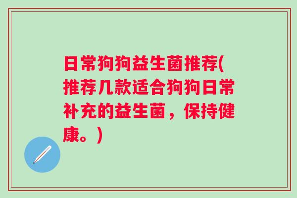 日常狗狗益生菌推荐(推荐几款适合狗狗日常补充的益生菌,保持健康。) 日常狗狗益生菌推荐(推荐几款适合狗狗日常补充的益生菌,保持健康。)