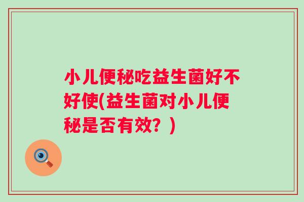 小儿吃益生菌好不好使(益生菌对小儿是否有效?) 小儿吃益生菌好不好使(益生菌对小儿是否有效?)