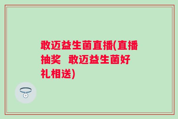 敢迈益生菌直播(直播抽奖 敢迈益生菌好礼相送) 敢迈益生菌直播(直播抽奖 敢迈益生菌好礼相送)