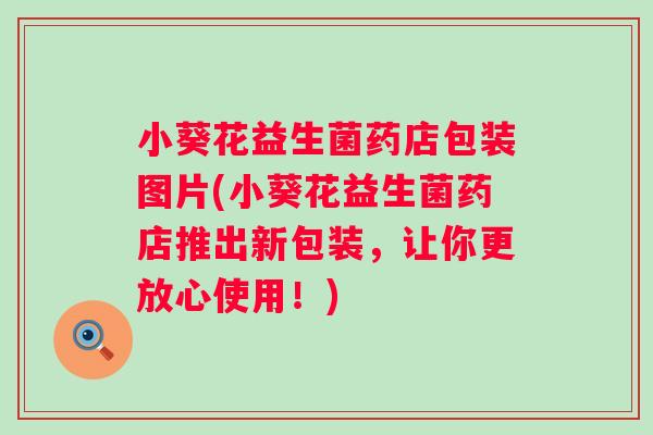 小葵花益生菌药店包装图片(小葵花益生菌药店推出新包装,让你更放心使用!) 小葵花益生菌药店包装图片(小葵花益生菌药店推出新包装,让你更放心使用!)