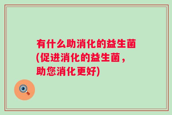 有什么助消化的益生菌(促进消化的益生菌,助您消化更好) 有什么助消化的益生菌(促进消化的益生菌,助您消化更好)