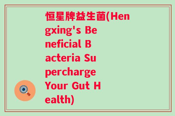 恒星牌益生菌(Hengxing's Beneficial Bacteria Supercharge Your Gut Health)