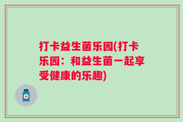 打卡益生菌乐园(打卡乐园:和益生菌一起享受健康的乐趣) 打卡益生菌乐园(打卡乐园:和益生菌一起享受健康的乐趣)