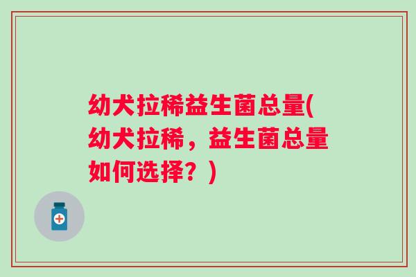 幼犬拉稀益生菌总量(幼犬拉稀,益生菌总量如何选择?) 幼犬拉稀益生菌总量(幼犬拉稀,益生菌总量如何选择?)