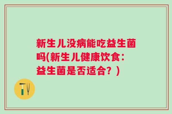 新生儿没能吃益生菌吗(新生儿健康饮食:益生菌是否适合?) 新生儿没能吃益生菌吗(新生儿健康饮食:益生菌是否适合?)