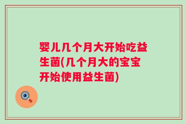 婴儿几个月大开始吃益生菌(几个月大的宝宝开始使用益生菌) 婴儿几个月大开始吃益生菌(几个月大的宝宝开始使用益生菌)