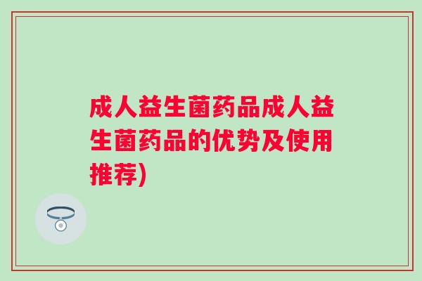 成人益生菌药品成人益生菌药品的优势及使用推荐) 成人益生菌药品成人益生菌药品的优势及使用推荐)
